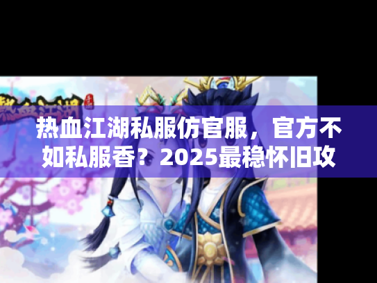 热血江湖私服仿官服，官方不如私服香？2025最稳怀旧攻略