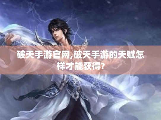 破天手游官网,破天手游的天赋怎样才能获得?