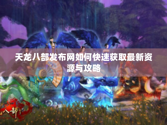 天龙八部发布网如何快速获取最新资源与攻略