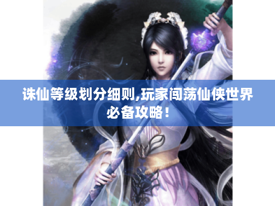 诛仙等级划分细则,玩家闯荡仙侠世界必备攻略！