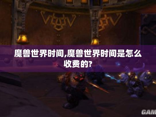 魔兽世界时间,魔兽世界时间是怎么收费的?