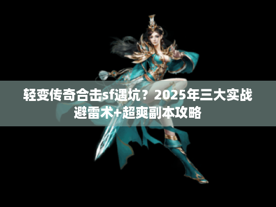 轻变传奇合击sf遇坑？2025年三大实战避雷术+超爽副本攻略