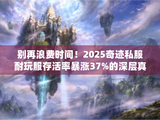 别再浪费时间!2025奇迹私服耐玩服存活率暴涨37%的深层真相 别再浪费时间!2025奇迹私服耐玩服存活率暴涨37%的深层真相