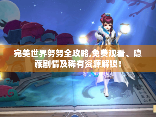 完美世界努努全攻略,免费观看、隐藏剧情及稀有资源解锁！