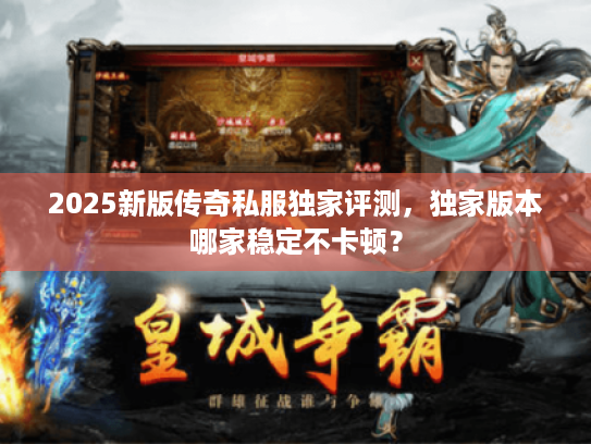 2025新版传奇私服独家评测，独家版本哪家稳定不卡顿？