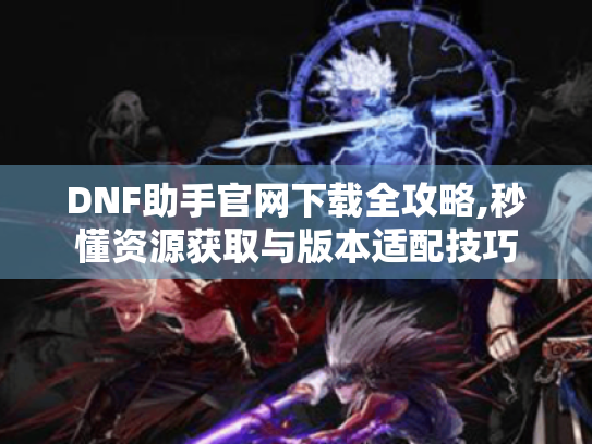 DNF助手官网下载全攻略,秒懂资源获取与版本适配技巧 DNF助手官网下载全攻略,秒懂资源获取与版本适配技巧