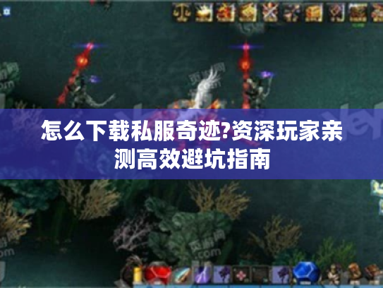 怎么下载私服奇迹?资深玩家亲测高效避坑指南