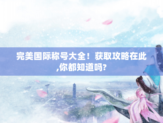 完美国际称号大全！获取攻略在此,你都知道吗?