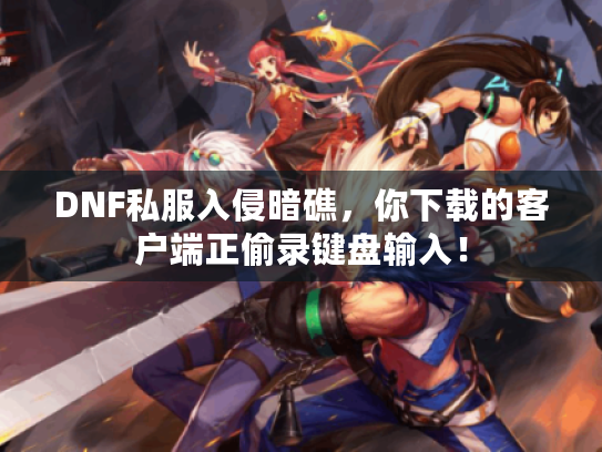 DNF私服入侵暗礁，你下载的客户端正偷录键盘输入！