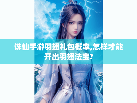 诛仙手游羽翅礼包概率,怎样才能开出羽翅法宝?