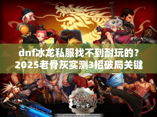 dnf冰龙私服找不到耐玩的?2025老骨灰实测3招破局关键! dnf冰龙私服找不到耐玩的?2025老骨灰实测3招破局关键!