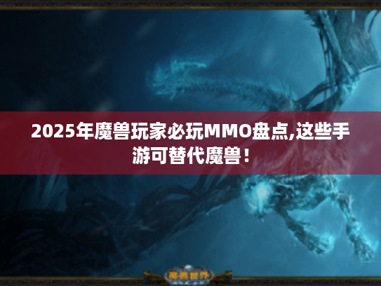 2025年魔兽玩家必玩MMO盘点,这些手游可替代魔兽! 2025年魔兽玩家必玩MMO盘点,这些手游可替代魔兽!