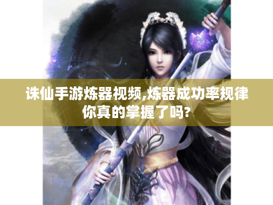诛仙手游炼器视频,炼器成功率规律你真的掌握了吗?