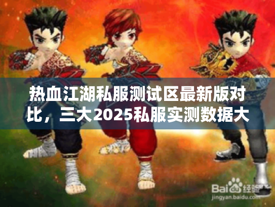 热血江湖私服测试区最新版对比，三大2025私服实测数据大公开！