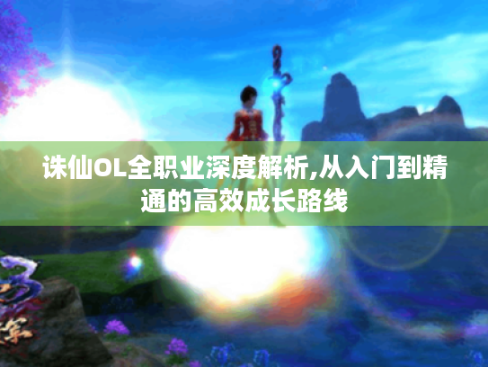 诛仙OL全职业深度解析,从入门到精通的高效成长路线