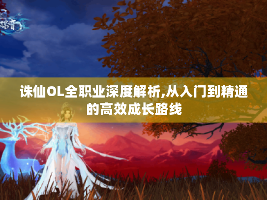 诛仙OL全职业深度解析,从入门到精通的高效成长路线