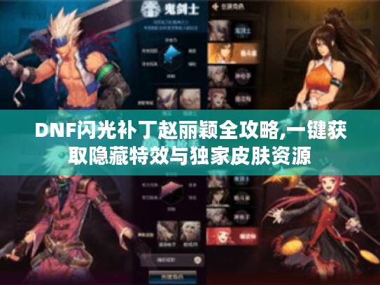 DNF闪光补丁赵丽颖全攻略,一键获取隐藏特效与独家皮肤资源