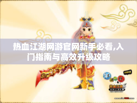 热血江湖网游官网新手必看,入门指南与高效升级攻略