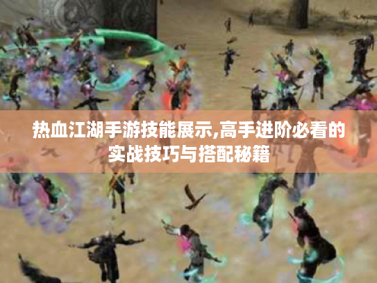 热血江湖手游技能展示,高手进阶必看的实战技巧与搭配秘籍