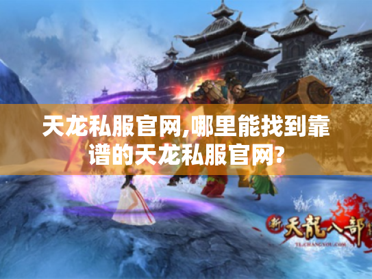 天龙私服官网,哪里能找到靠谱的天龙私服官网? 天龙私服官网,哪里能找到靠谱的天龙私服官网?