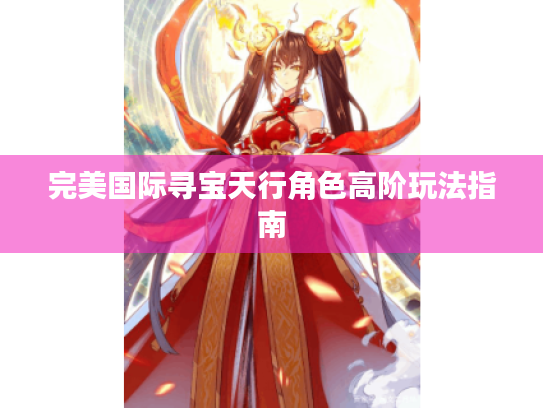 完美国际寻宝天行角色高阶玩法指南