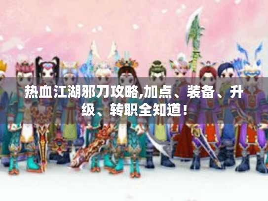 热血江湖邪刀攻略,加点、装备、升级、转职全知道! 热血江湖邪刀攻略,加点、装备、升级、转职全知道!