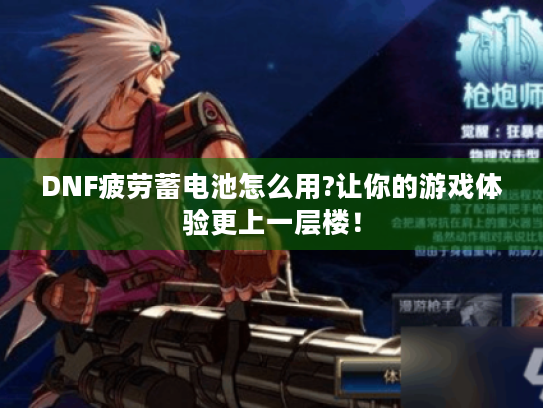 DNF疲劳蓄电池怎么用?让你的游戏体验更上一层楼！