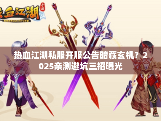 热血江湖私服开服公告暗藏玄机？2025亲测避坑三招曝光