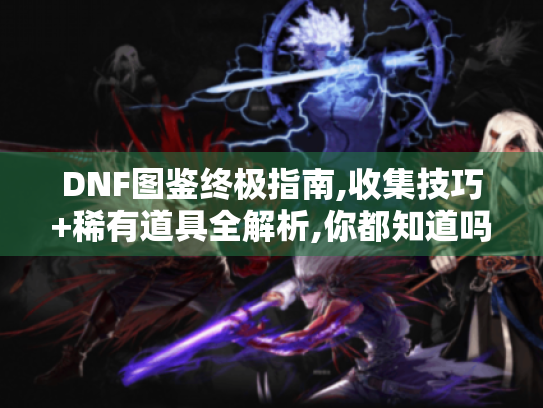 DNF图鉴终极指南,收集技巧+稀有道具全解析,你都知道吗? DNF图鉴终极指南,收集技巧+稀有道具全解析,你都知道吗?