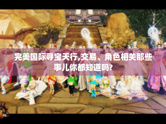 完美国际寻宝天行,交易、角色相关那些事儿你都知道吗?