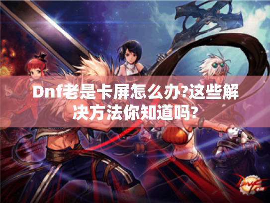 Dnf老是卡屏怎么办?这些解决方法你知道吗?