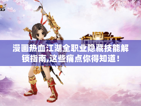 漫画热血江湖全职业隐藏技能解锁指南,这些痛点你得知道! 漫画热血江湖全职业隐藏技能解锁指南,这些痛点你得知道!