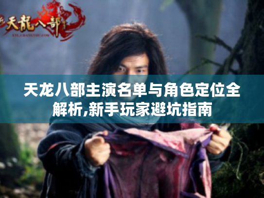 天龙八部主演名单与角色定位全解析,新手玩家避坑指南