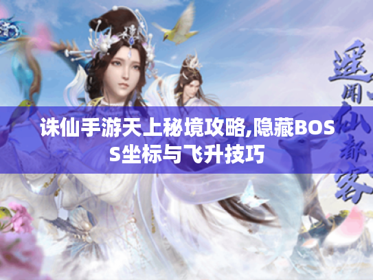 诛仙手游天上秘境攻略,隐藏BOSS坐标与飞升技巧 诛仙手游天上秘境攻略,隐藏BOSS坐标与飞升技巧