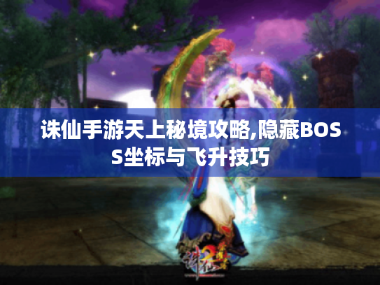 诛仙手游天上秘境攻略,隐藏BOSS坐标与飞升技巧 诛仙手游天上秘境攻略,隐藏BOSS坐标与飞升技巧