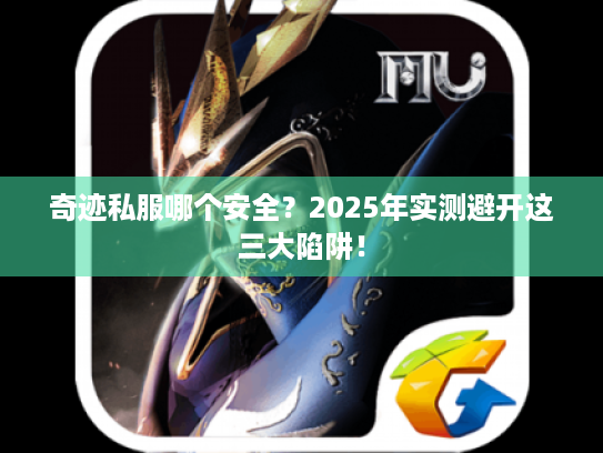 奇迹私服哪个安全？2025年实测避开这三大陷阱！