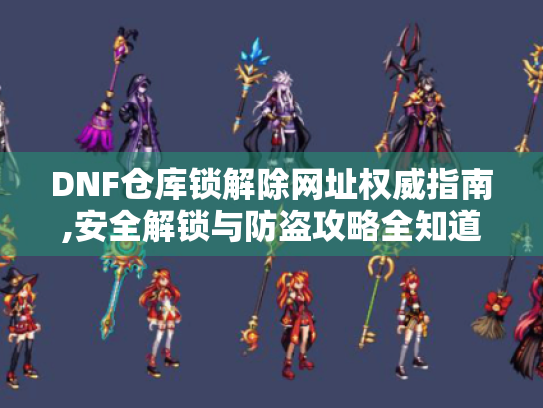 DNF仓库锁解除网址权威指南,安全解锁与防盗攻略全知道！