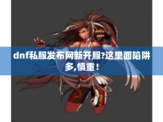 dnf私服发布网新开服?这里面陷阱多,慎重！