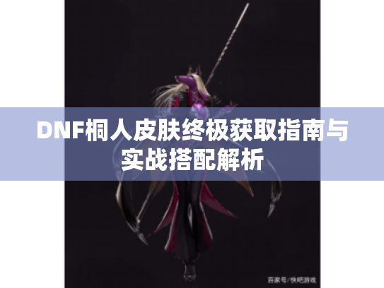 DNF桐人皮肤终极获取指南与实战搭配解析