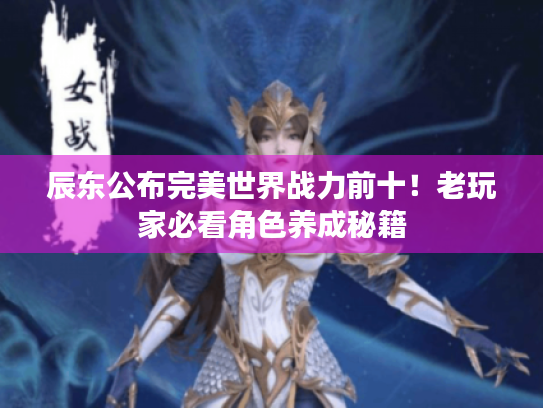 辰东公布完美世界战力前十!老玩家必看角色养成秘籍 辰东公布完美世界战力前十!老玩家必看角色养成秘籍