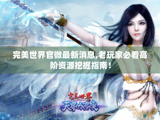完美世界官微最新消息,老玩家必看高阶资源挖掘指南! 完美世界官微最新消息,老玩家必看高阶资源挖掘指南!