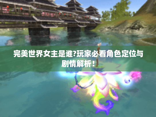 完美世界女主是谁?玩家必看角色定位与剧情解析! 完美世界女主是谁?玩家必看角色定位与剧情解析!