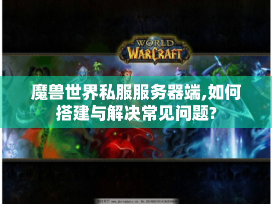 魔兽世界私服服务器端,如何搭建与解决常见问题? 魔兽世界私服服务器端,如何搭建与解决常见问题?