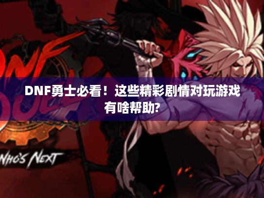 DNF勇士必看！这些精彩剧情对玩游戏有啥帮助?