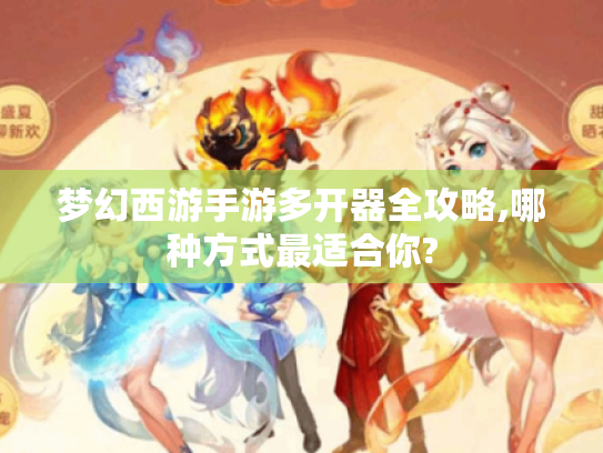 梦幻西游手游多开器全攻略,哪种方式最适合你? 梦幻西游手游多开器全攻略,哪种方式最适合你?