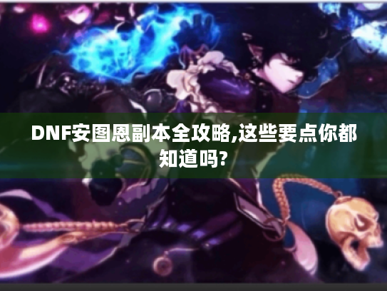 DNF安图恩副本全攻略,这些要点你都知道吗? DNF安图恩副本全攻略,这些要点你都知道吗?