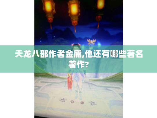 天龙八部作者金庸,他还有哪些著名著作?