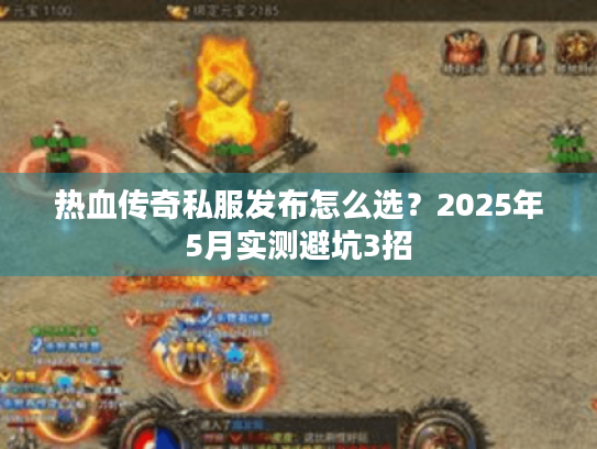 热血传奇私服发布怎么选？2025年5月实测避坑3招