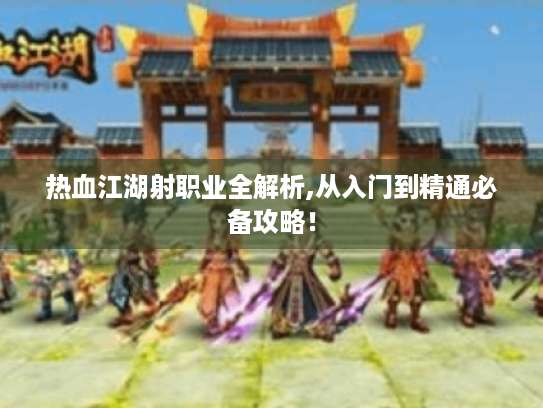 热血江湖射职业全解析,从入门到精通必备攻略! 热血江湖射职业全解析,从入门到精通必备攻略!