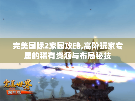 完美国际2家园攻略,高阶玩家专属的稀有资源与布局秘技